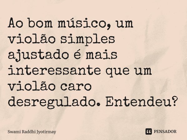 ⁠Ao bom músico, um violão simples ajustado é mais interessante que um violão caro desregulado. Entendeu?... Frase de Swami Raddhi Jyotirmay.