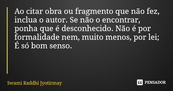 Ao citar obra ou fragmento que não fez, inclua o autor. Se não o encontrar, ponha que é desconhecido. Não é por formalidade nem, muito menos, por lei; É só bom ... Frase de Swami Raddhi Jyotirmay.