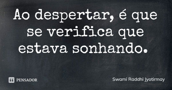 Ao despertar, é que se verifica que estava sonhando.... Frase de Swami Raddhi Jyotirmay.