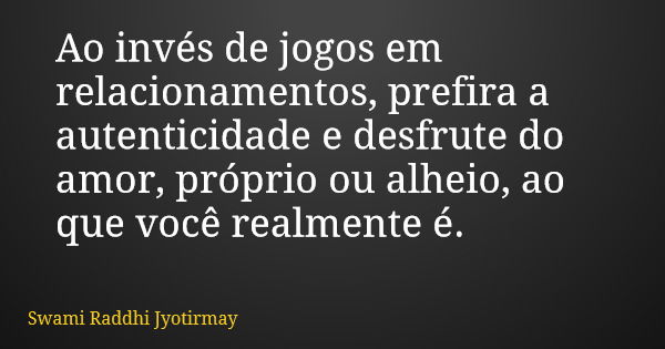 Ao invés de jogos em relacionamentos, prefira a autenticidade e desfrute do amor, próprio ou alheio, ao que você realmente é.... Frase de Swami Raddhi Jyotirmay.