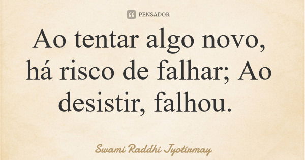 Ao tentar algo novo, há risco de falhar; Ao desistir, falhou.... Frase de Swami Raddhi Jyotirmay.