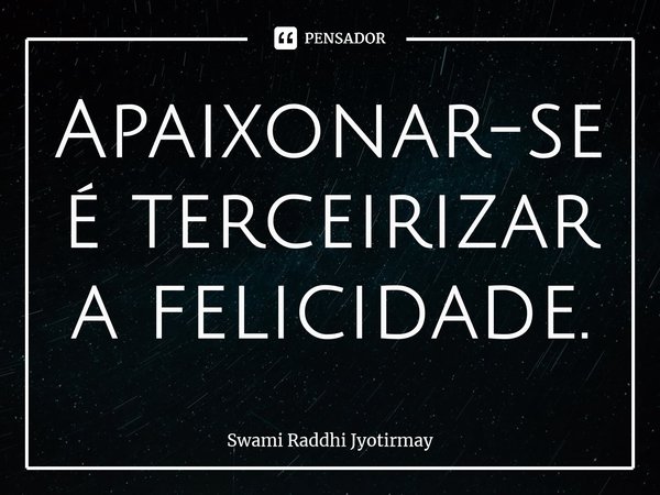 ⁠Apaixonar-se é terceirizar a felicidade.... Frase de Swami Raddhi Jyotirmay.