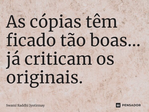 ⁠As cópias têm ficado tão boas... já criticam os originais.... Frase de Swami Raddhi Jyotirmay.