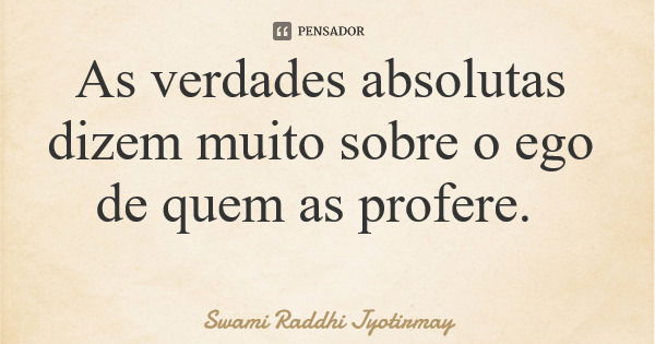 As verdades absolutas dizem muito sobre o ego de quem as profere.... Frase de Swami Raddhi Jyotirmay.