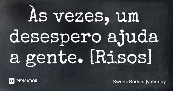 Às vezes, um desespero ajuda a gente. [Risos]... Frase de Swami Raddhi Jyotirmay.