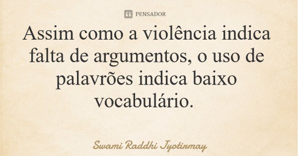 Assim como a violência indica falta de argumentos, o uso de palavrões indica baixo vocabulário.... Frase de Swami Raddhi Jyotirmay.