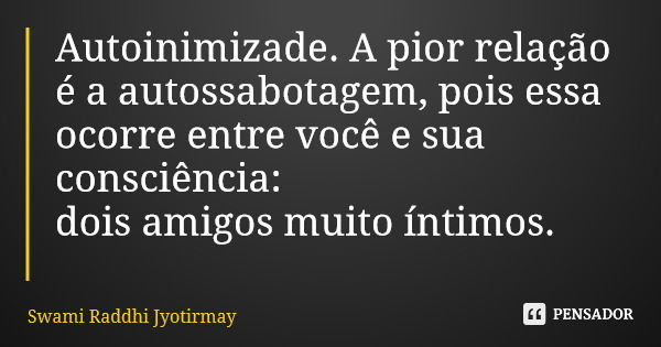 Autoinimizade. A pior relação é a autossabotagem, pois essa ocorre entre você e sua consciência: dois amigos muito íntimos.... Frase de Swami Raddhi Jyotirmay.