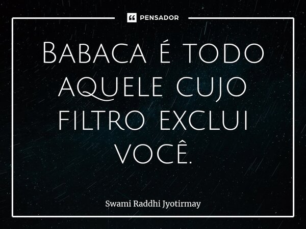 ⁠Babaca é todo aquele cujo filtro exclui você.... Frase de Swami Raddhi Jyotirmay.