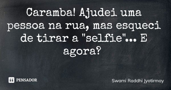 Caramba! Ajudei uma pessoa na rua, mas esqueci de tirar a "selfie"... E agora?... Frase de Swami Raddhi Jyotirmay.