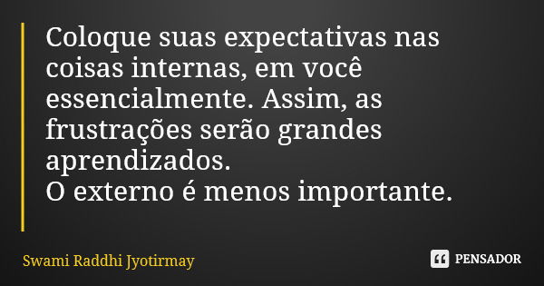 Coloque suas expectativas nas coisas internas, em você essencialmente. Assim, as frustrações serão grandes aprendizados. O externo é menos importante.... Frase de Swami Raddhi Jyotirmay.