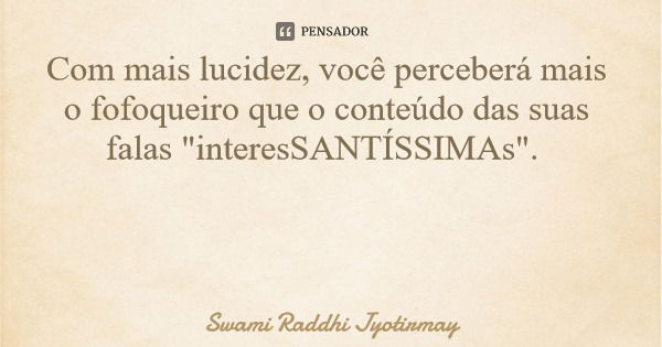 Com mais lucidez, você perceberá mais o fofoqueiro que o conteúdo das suas falas "interesSANTÍSSIMAs".... Frase de Swami Raddhi Jyotirmay.
