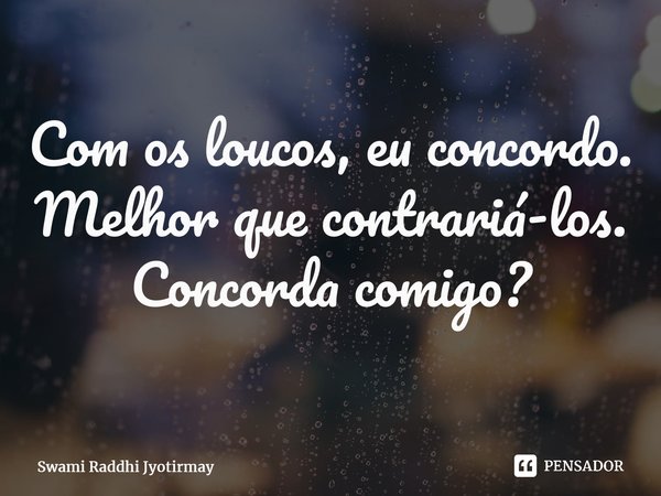 ⁠Com os loucos, eu concordo. Melhor que contrariá-los. Concorda comigo?... Frase de Swami Raddhi Jyotirmay.