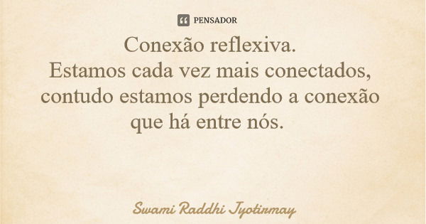 Conexão reflexiva. Estamos cada vez mais conectados, contudo estamos perdendo a conexão que há entre nós.... Frase de Swami Raddhi Jyotirmay.
