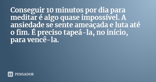 Conseguir 10 minutos por dia para meditar é algo quase impossível. A ansiedade se sente ameaçada e luta até o fim. É preciso tapeá-la, no início, para vencê-la.... Frase de Swami Raddhi Jyotirmay.