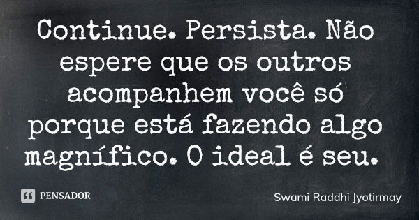 Continue. Persista. Não espere que os outros acompanhem você só porque está fazendo algo magnífico. O ideal é seu.... Frase de Swami Raddhi Jyotirmay.