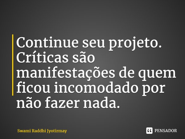 ⁠Continue seu projeto. Críticas são manifestações de quem ficou incomodado por não fazer nada.... Frase de Swami Raddhi Jyotirmay.