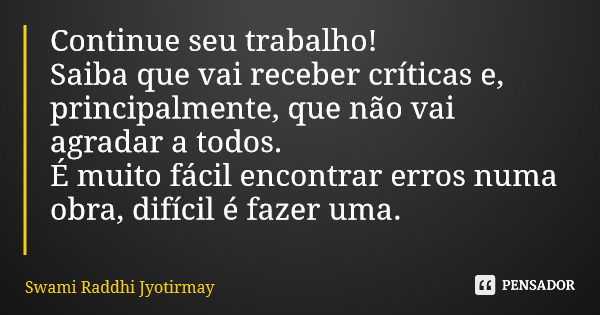 Continue seu trabalho! Saiba que vai receber críticas e, principalmente, que não vai agradar a todos. É muito fácil encontrar erros numa obra, difícil é fazer u... Frase de Swami Raddhi Jyotirmay.