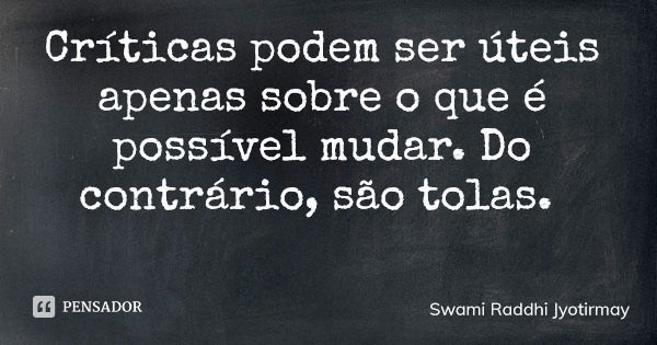 Críticas podem ser úteis apenas sobre o que é possível mudar. Do contrário, são tolas.... Frase de Swami Raddhi Jyotirmay.