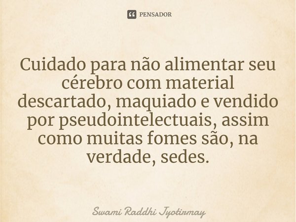 ⁠Cuidado para não alimentar seu cérebro com material descartado, maquiado e vendido por pseudointelectuais, assim como muitas fomes são, na verdade, sedes.... Frase de Swami Raddhi Jyotirmay.