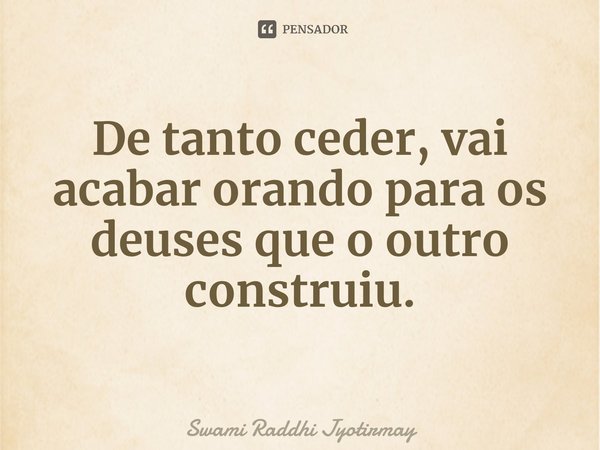 ⁠De tanto ceder, vai acabar orando para os deuses que o outro construiu.... Frase de Swami Raddhi Jyotirmay.