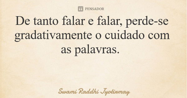 De tanto falar e falar, perde-se gradativamente o cuidado com as palavras.... Frase de Swami Raddhi Jyotirmay.
