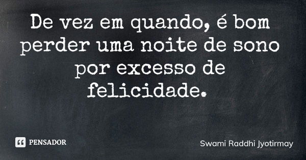 De vez em quando, é bom perder uma noite de sono por excesso de felicidade.... Frase de Swami Raddhi Jyotirmay.