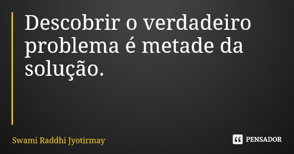 Descobrir o verdadeiro problema é metade da solução.... Frase de Swami Raddhi Jyotirmay.