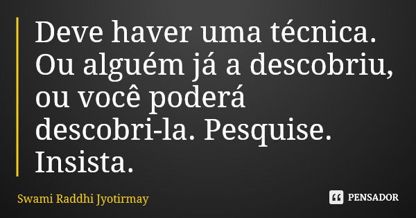 Deve haver uma técnica. Ou alguém já a descobriu, ou você poderá descobri-la. Pesquise. Insista.... Frase de Swami Raddhi Jyotirmay.