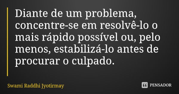 Diante de um problema, concentre-se em resolvê-lo o mais rápido possível ou, pelo menos, estabilizá-lo antes de procurar o culpado.... Frase de Swami Raddhi Jyotirmay.