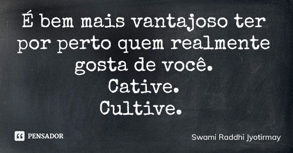 É bem mais vantajoso ter por perto quem realmente gosta de você. Cative. Cultive.... Frase de Swami Raddhi Jyotirmay.