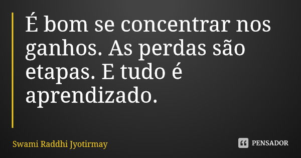 É bom se concentrar nos ganhos. As perdas são etapas. E tudo é aprendizado.... Frase de Swami Raddhi Jyotirmay.