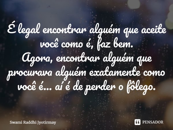 ⁠É legal encontrar alguém que aceite você como é, faz bem. Agora, encontrar alguém que procurava alguém exatamente como você é... aí é de perder o fôlego.... Frase de Swami Raddhi Jyotirmay.