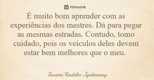 É muito bom aprender com as experiências dos mestres. Dá para pegar as mesmas estradas. Contudo, tomo cuidado, pois os veículos deles devem estar bem melhores q... Frase de Swami Raddhi Jyotirmay.