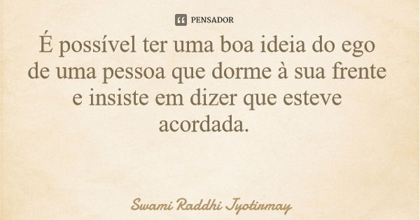 É possível ter uma boa ideia do ego de uma pessoa que dorme à sua frente e insiste em dizer que esteve acordada.... Frase de Swami Raddhi Jyotirmay.