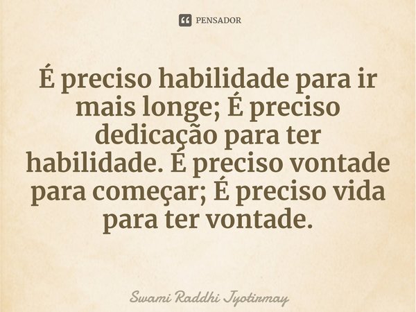 ⁠É preciso habilidade para ir mais longe; É preciso dedicação para ter habilidade. É preciso vontade para começar; É preciso vida para ter vontade.... Frase de Swami Raddhi Jyotirmay.