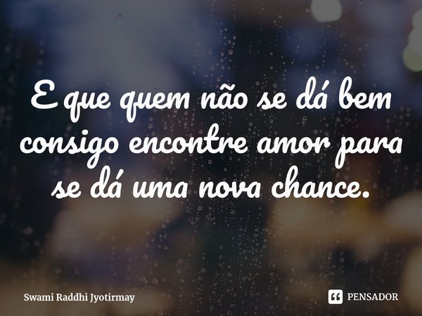 ⁠E que quem não se dá bem consigo encontre amor para se dá uma nova chance.... Frase de Swami Raddhi Jyotirmay.