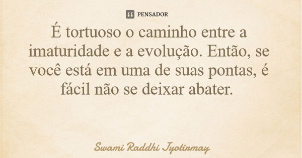 É tortuoso o caminho entre a imaturidade e a evolução. Então, se você está em uma de suas pontas, é fácil não se deixar abater.... Frase de Swami Raddhi Jyotirmay.