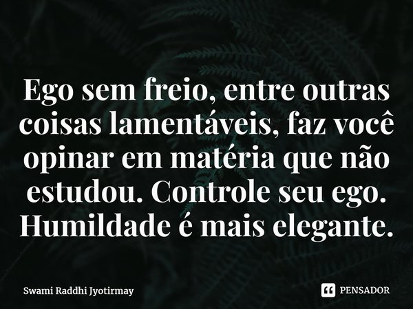 ⁠Ego sem freio, entre outras coisas lamentáveis, faz você opinar em matéria que não estudou. Controle seu ego. Humildade é mais elegante.... Frase de Swami Raddhi Jyotirmay.