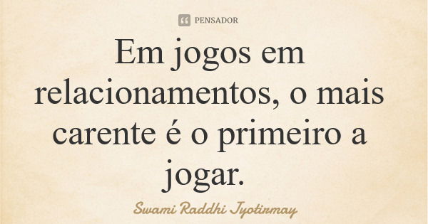 Em jogos em relacionamentos, o mais carente é o primeiro a jogar.... Frase de Swami Raddhi Jyotirmay.