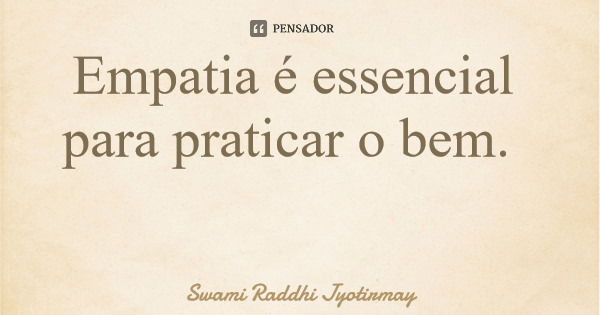Empatia é essencial para praticar o bem.... Frase de Swami Raddhi Jyotirmay.