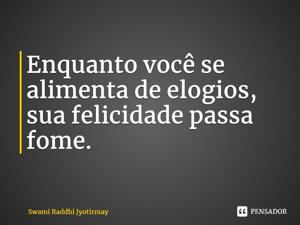 ⁠Enquanto você se alimenta de elogios, sua felicidade passa fome.... Frase de Swami Raddhi Jyotirmay.