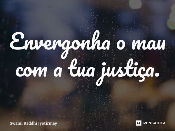 ⁠Envergonha o mau com a tua justiça.... Frase de Swami Raddhi Jyotirmay.