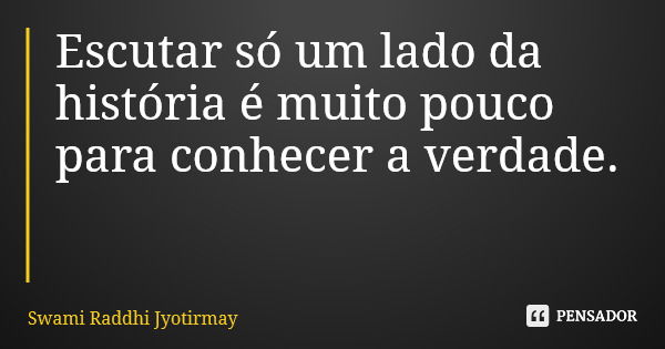 Escutar só um lado da história é muito pouco para conhecer a verdade.... Frase de Swami Raddhi Jyotirmay.