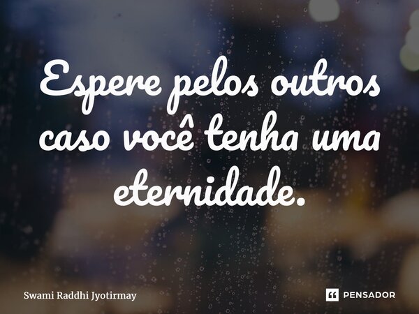 ⁠Espere pelos outros caso você tenha uma eternidade.... Frase de Swami Raddhi Jyotirmay.