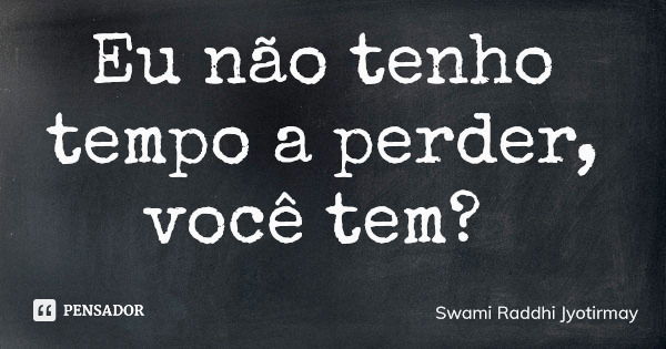 Eu não tenho tempo a perder, você tem?... Frase de Swami Raddhi Jyotirmay.