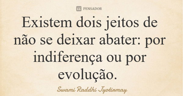 Existem dois jeitos de não se deixar abater: por indiferença ou por evolução.... Frase de Swami Raddhi Jyotirmay.