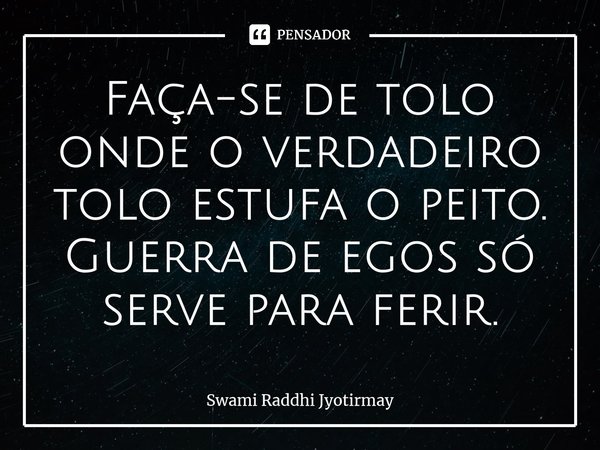 ⁠Faça-se de tolo onde o verdadeiro tolo estufa o peito. Guerra de egos só serve para ferir.... Frase de Swami Raddhi Jyotirmay.