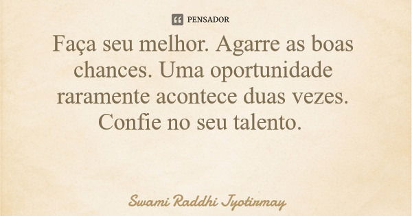 Faça seu melhor. Agarre as boas chances. Uma oportunidade raramente acontece duas vezes. Confie no seu talento.... Frase de Swami Raddhi Jyotirmay.