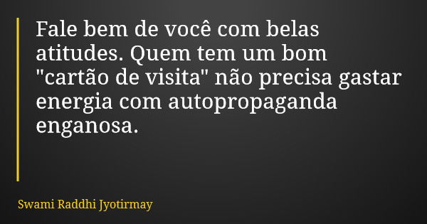Fale bem de você com belas atitudes. Quem tem um bom "cartão de visita" não precisa gastar energia com autopropaganda enganosa.... Frase de Swami Raddhi Jyotirmay.