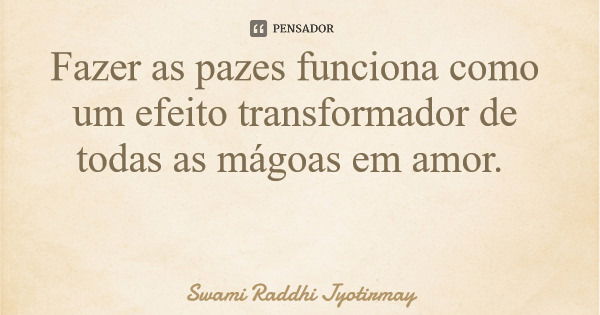 Fazer as pazes funciona como um efeito transformador de todas as mágoas em amor.... Frase de Swami Raddhi Jyotirmay.